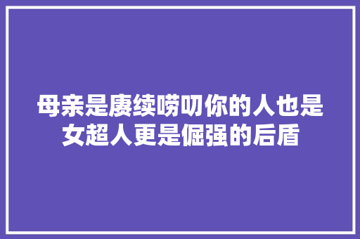 母亲是赓续唠叨你的人也是女超人更是倔强的后盾