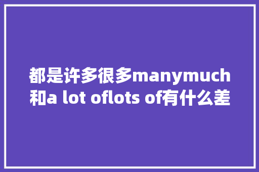 都是许多很多manymuch和a lot oflots of有什么差异