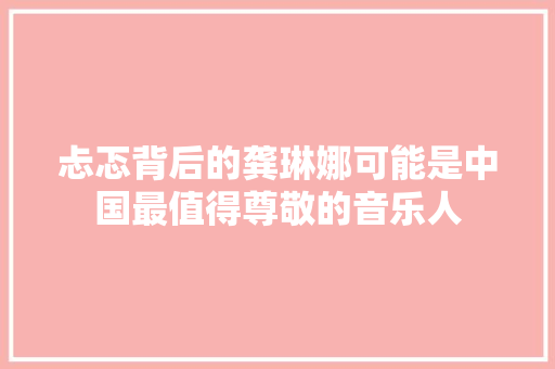 忐忑背后的龚琳娜可能是中国最值得尊敬的音乐人