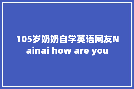 105岁奶奶自学英语网友Nainai how are you