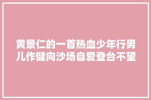 黄景仁的一首热血少年行男儿作健向沙场自爱登台不望乡