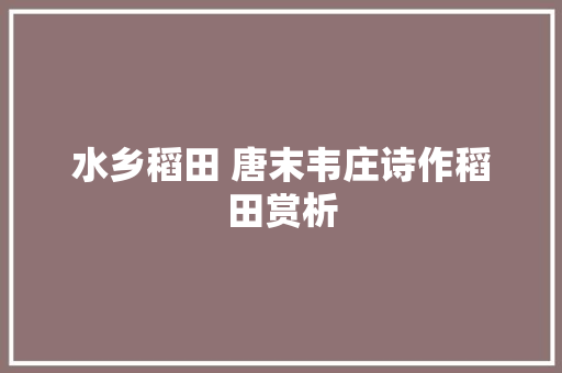水乡稻田 唐末韦庄诗作稻田赏析