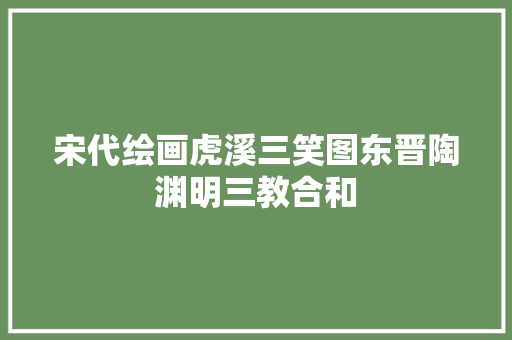 宋代绘画虎溪三笑图东晋陶渊明三教合和