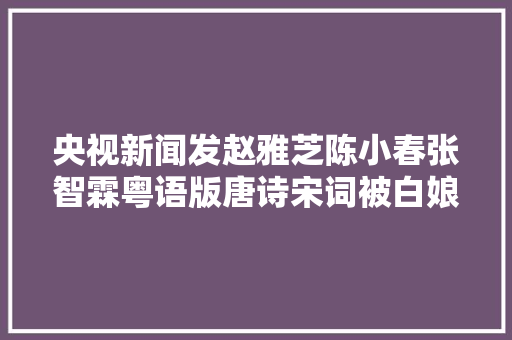 央视新闻发赵雅芝陈小春张智霖粤语版唐诗宋词被白娘子甜到