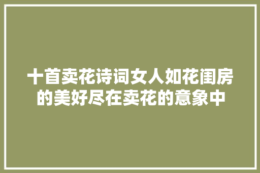 十首卖花诗词女人如花闺房的美好尽在卖花的意象中