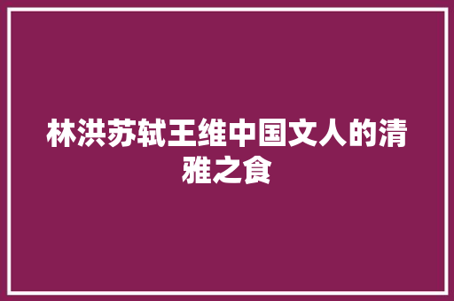 林洪苏轼王维中国文人的清雅之食