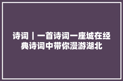 诗词｜一首诗词一座城在经典诗词中带你漫游湖北
