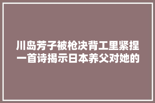 川岛芳子被枪决背工里紧捏一首诗揭示日本养父对她的残酷羞辱