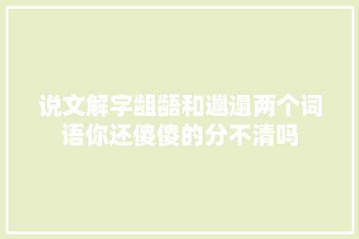 说文解字龃龉和邋遢两个词语你还傻傻的分不清吗