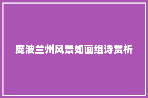 庞波兰州风景如画组诗赏析