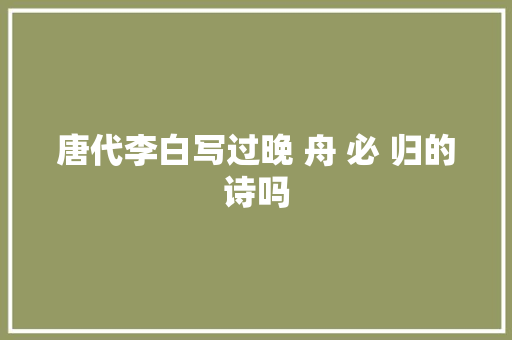 唐代李白写过晚 舟 必 归的诗吗