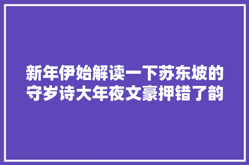 新年伊始解读一下苏东坡的守岁诗大年夜文豪押错了韵吗