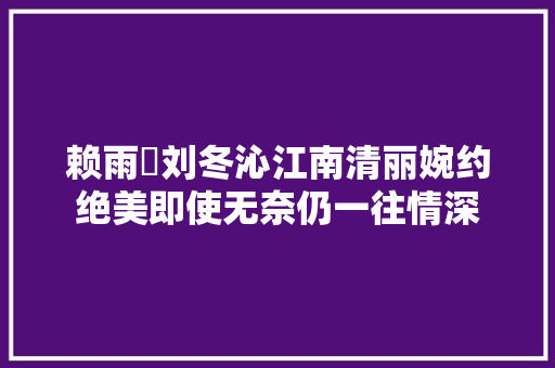 赖雨濛刘冬沁江南清丽婉约绝美即使无奈仍一往情深