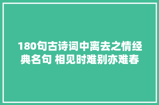 180句古诗词中离去之情经典名句 相见时难别亦难春风无力百花残