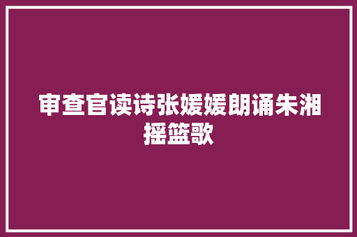 审查官读诗张媛媛朗诵朱湘摇篮歌