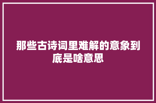 那些古诗词里难解的意象到底是啥意思