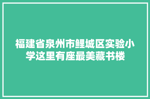 福建省泉州市鲤城区实验小学这里有座最美藏书楼
