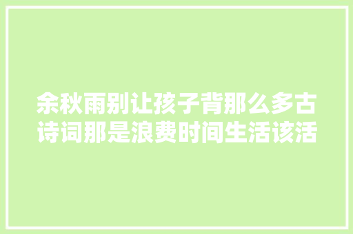 余秋雨别让孩子背那么多古诗词那是浪费时间生活该活出意义