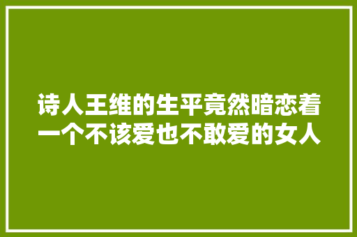 诗人王维的生平竟然暗恋着一个不该爱也不敢爱的女人