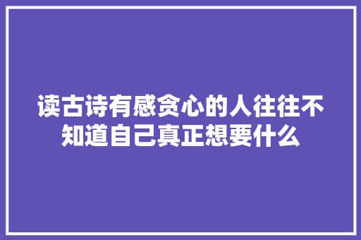 读古诗有感贪心的人往往不知道自己真正想要什么