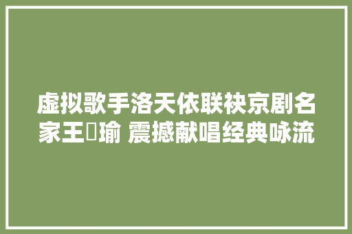 虚拟歌手洛天依联袂京剧名家王珮瑜 震撼献唱经典咏流传