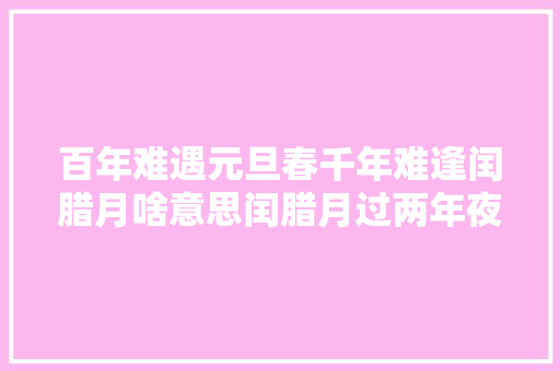 百年难遇元旦春千年难逢闰腊月啥意思闰腊月过两年夜年节