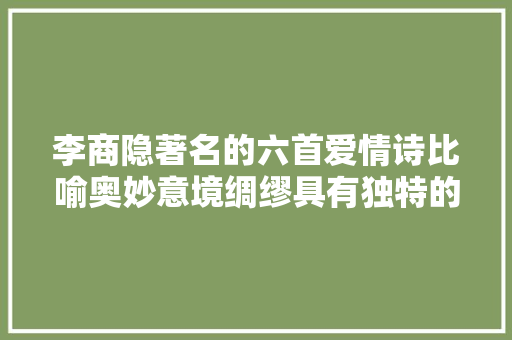 李商隐著名的六首爱情诗比喻奥妙意境绸缪具有独特的悲剧美