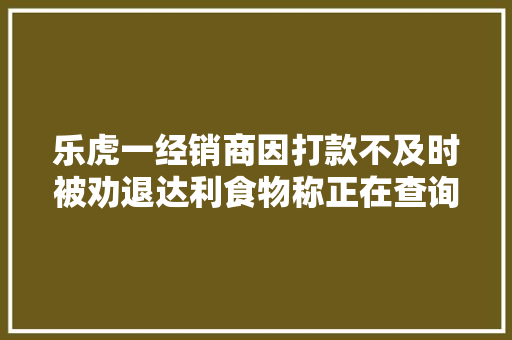 乐虎一经销商因打款不及时被劝退达利食物称正在查询访问