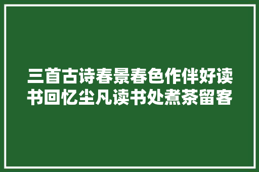 三首古诗春景春色作伴好读书回忆尘凡读书处煮茶留客小亭幽