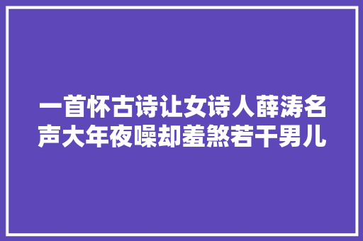 一首怀古诗让女诗人薛涛名声大年夜噪却羞煞若干男儿