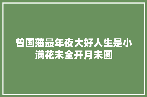曾国藩最年夜大好人生是小满花未全开月未圆