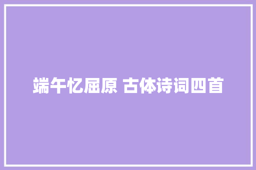 端午忆屈原 古体诗词四首