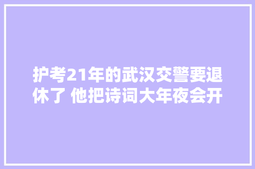 护考21年的武汉交警要退休了 他把诗词大年夜会开到考场门口