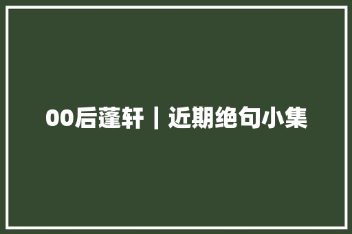 00后蓬轩｜近期绝句小集