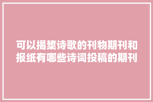 可以揭橥诗歌的刊物期刊和报纸有哪些诗词投稿的期刊有哪些杂志