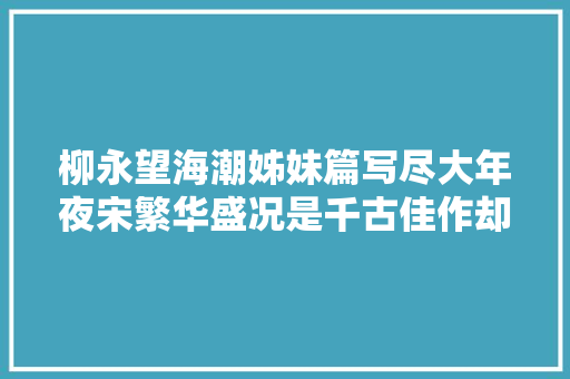 柳永望海潮姊妹篇写尽大年夜宋繁华盛况是千古佳作却少有人读