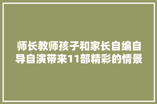 师长教师孩子和家长自编自导自演带来11部精彩的情景剧