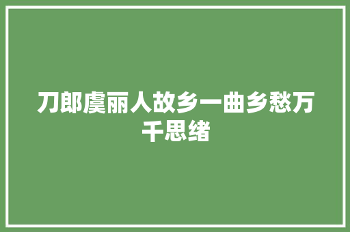 刀郎虞丽人故乡一曲乡愁万千思绪