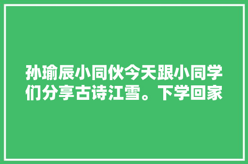孙瑜辰小同伙今天跟小同学们分享古诗江雪。下学回家
