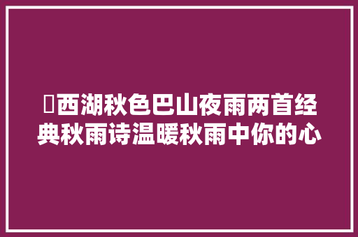 ​西湖秋色巴山夜雨两首经典秋雨诗温暖秋雨中你的心