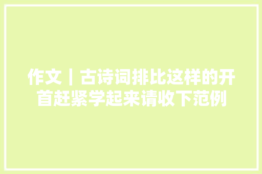 作文｜古诗词排比这样的开首赶紧学起来请收下范例