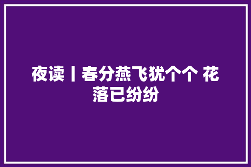 夜读丨春分燕飞犹个个 花落已纷纷