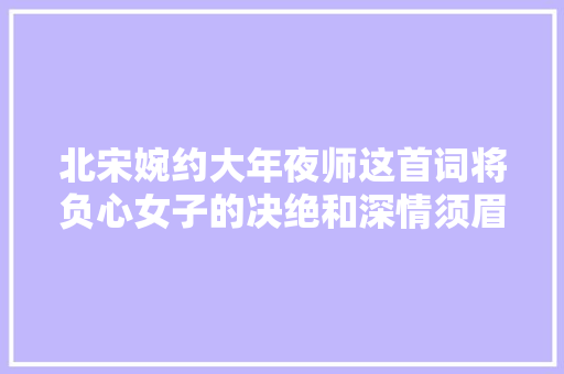 北宋婉约大年夜师这首词将负心女子的决绝和深情须眉的痴傻都写出了