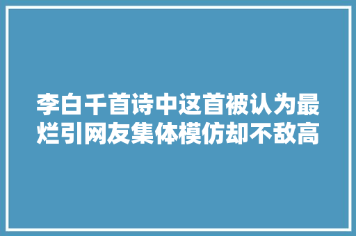 李白千首诗中这首被认为最烂引网友集体模仿却不敌高僧仿得妙