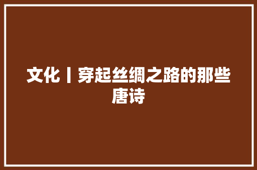文化丨穿起丝绸之路的那些唐诗