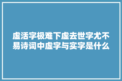 虚活字极难下虚去世字尤不易诗词中虚字与实字是什么意思