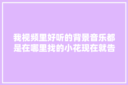 我视频里好听的背景音乐都是在哪里找的小花现在就告诉你