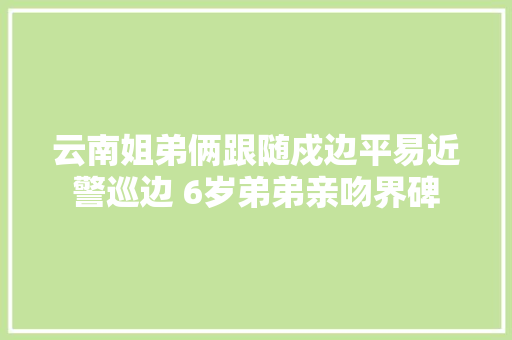 云南姐弟俩跟随戍边平易近警巡边 6岁弟弟亲吻界碑