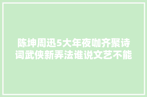 陈坤周迅5大年夜咖齐聚诗词武侠新弄法谁说文艺不能打