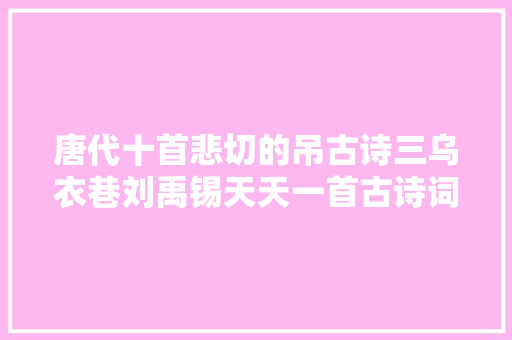 唐代十首悲切的吊古诗三乌衣巷刘禹锡天天一首古诗词
